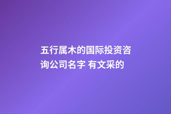 五行属木的国际投资咨询公司名字 有文采的-第1张-公司起名-玄机派